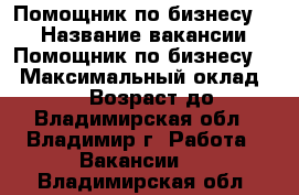 Помощник по бизнесу    › Название вакансии ­ Помощник по бизнесу   › Максимальный оклад ­ 39 999 › Возраст до ­ 70 - Владимирская обл., Владимир г. Работа » Вакансии   . Владимирская обл.